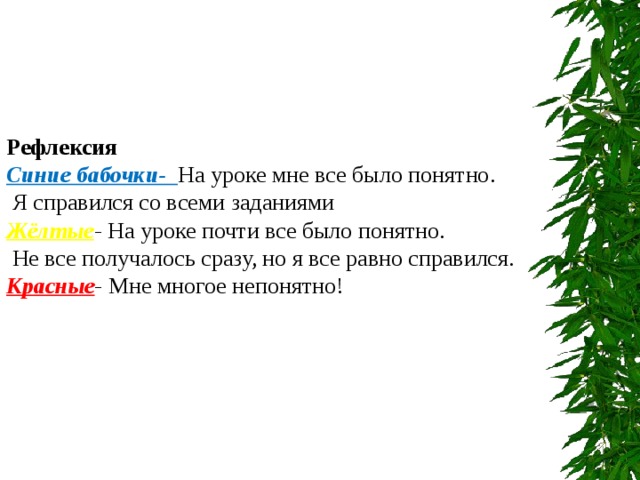          Рефлексия Синие бабочки-  На уроке мне все было понятно.  Я справился со всеми заданиями Жёлтые - На уроке почти все было понятно.  Не все получалось сразу, но я все равно справился. Красные -  Мне многое непонятно! 