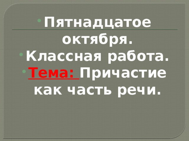 Пятнадцатое октября. Классная работа. Тема: Причастие как часть речи. 