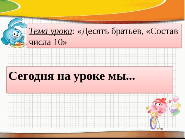 Тема урока : «Десять братьев, «Состав числа 10» Сегодня на уроке мы... 