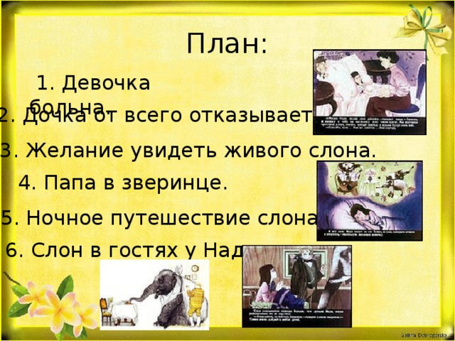 План:  1. Девочка больна. 2. Дочка от всего отказывается. 3. Желание увидеть живого слона.  4. Папа в зверинце. 5. Ночное путешествие слона. 6. Слон в гостях у Нади.  
