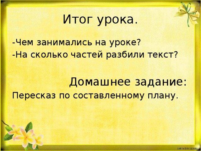 Итог урока. -Чем занимались на уроке? -На сколько частей разбили текст?  Домашнее задание: Пересказ по составленному плану.  