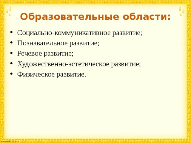 Образовательные области: Социально-коммуникативное развитие; Познавательное развитие; Речевое развитие; Художественно-эстетическое развитие; Физическое развитие. 