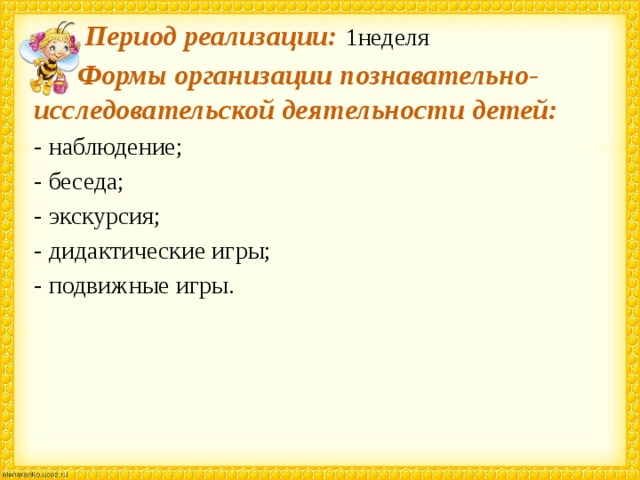  Период реализации:  1неделя  Формы организации познавательно-исследовательской деятельности детей: - наблюдение; - беседа; - экскурсия; - дидактические игры; - подвижные игры. 