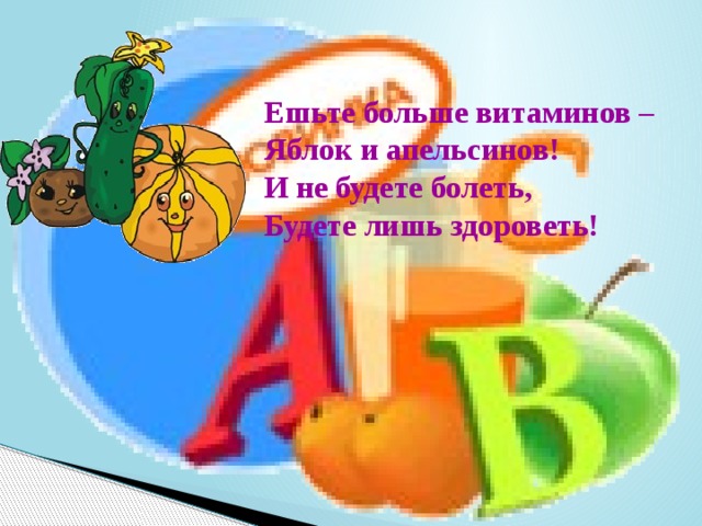 Ешьте больше витаминов –  Яблок и апельсинов!  И не будете болеть,  Будете лишь здороветь! 