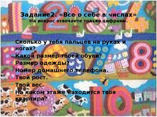 Задание2. «Все о себе в числах»  На вопрос отвечаете только цифрами. Сколько у тебя пальцев на руках и ногах? Какой размер твоей обуви? Размер одежды? Номер домашнего телефона. Твой рост. Твой вес. На каком этаже находится твоя квартира? 