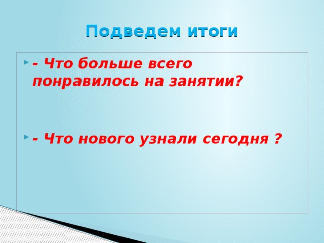 Подведем итоги - Что больше всего понравилось на занятии?   - Что нового узнали сегодня ? 