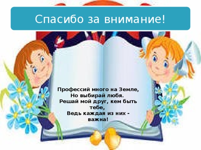 Спасибо за внимание!    Профессий много на Земле, Но выбирай любя. Решай мой друг, кем быть тебе,  Ведь каждая из них - важна! 