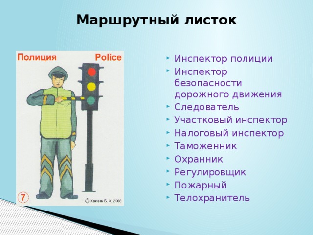 Маршрутный листок Инспектор полиции Инспектор безопасности дорожного движения Следователь Участковый инспектор Налоговый инспектор Таможенник Охранник Регулировщик Пожарный Телохранитель 