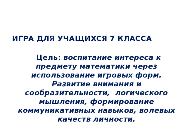 ИГРА ДЛЯ УЧАЩИХСЯ 7 КЛАССА  Цель: воспитание интереса к предмету математики через использование игровых форм. Развитие внимания и сообразительности, логического мышления, формирование коммуникативных навыков, волевых качеств личности. 