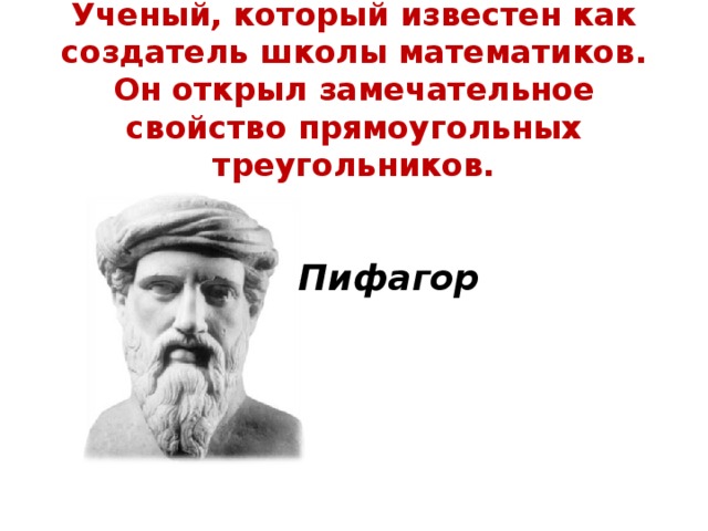 Ученый, который известен как создатель школы математиков. Он открыл замечательное свойство прямоугольных треугольников. Пифагор  