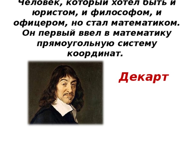 Человек, который хотел быть и юристом, и философом, и офицером, но стал математиком. Он первый ввел в математику прямоугольную систему координат.   Декарт  