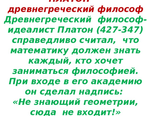 Любопытная пауза  ПЛАТОН -  древнегреческий философ  Древнегреческий философ-идеалист Платон (427-347) справедливо считал, что математику должен знать каждый, кто хочет заниматься философией. При входе в его академию он сделал надпись:  «Не знающий геометрии, сюда не входит!»   
