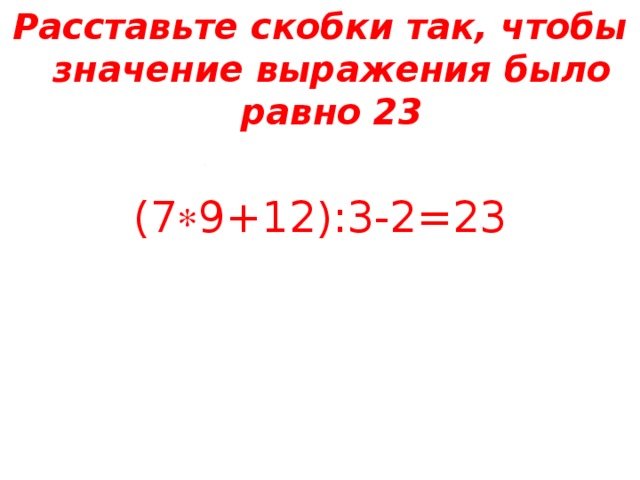 Расставьте скобки так, чтобы значение выражения было равно 23  (7  9+12):3-2=23  