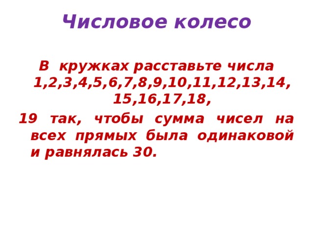 Числовое колесо В кружках расставьте числа 1,2,3,4,5,6,7,8,9,10,11,12,13,14,15,16,17,18, 19 так, чтобы сумма чисел на всех прямых была одинаковой и равнялась 30.  