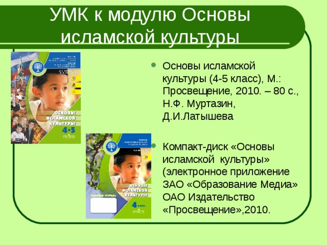 УМК к модулю Основы исламской культуры Основы исламской культуры (4-5 класс), М.: Просвещение, 2010. – 80 с., Н.Ф. Муртазин, Д.И.Латышева Компакт-диск «Основы исламской культуры» (электронное приложение ЗАО «Образование Медиа» ОАО Издательство «Просвещение»,2010.  