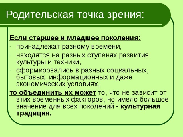 Родительская точка зрения: Если старшее и младшее поколения: принадлежат разному времени, находятся на разных ступенях развития культуры и техники, сформировались в разных социальных, бытовых, информационных и даже экономических условиях, то объединить их может то, что не зависит от этих временных факторов, но имело большое значение для всех поколений - культурная традиция.  