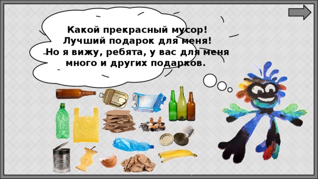 Какой прекрасный мусор!  Лучший подарок для меня! Но я вижу, ребята, у вас для меня много и других подарков. 