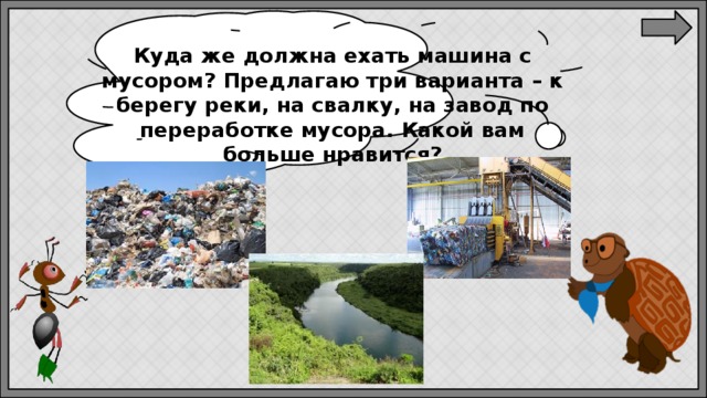 Куда же должна ехать машина с мусором? Предлагаю три варианта – к берегу реки, на свалку, на завод по переработке мусора. Какой вам больше нравится? 
