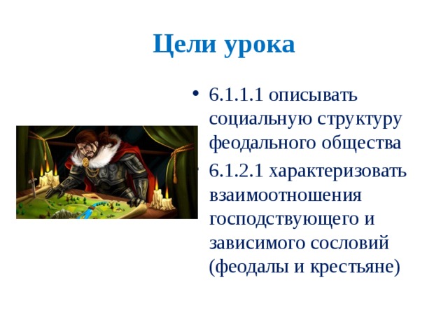 Цели урока 6.1.1.1 описывать социальную структуру феодального общества 6.1.2.1 характеризовать взаимоотношения господствующего и зависимого сословий (феодалы и крестьяне) 