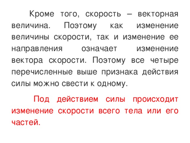  Кроме того, скорость – векторная величина. Поэтому как изменение величины скорости, так и изменение ее направления означает изменение вектора скорости. Поэтому все четыре перечисленные выше признака действия силы можно свести к одному.  Под действием силы происходит изменение скорости всего тела или его частей. 