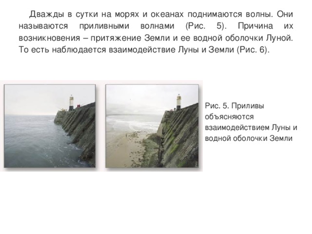  Дважды в сутки на морях и океанах поднимаются волны. Они называются приливными волнами (Рис. 5). Причина их возникновения – притяжение Земли и ее водной оболочки Луной. То есть наблюдается взаимодействие Луны и Земли (Рис. 6). Рис. 5. Приливы объясняются взаимодействием Луны и водной оболочки Земли 