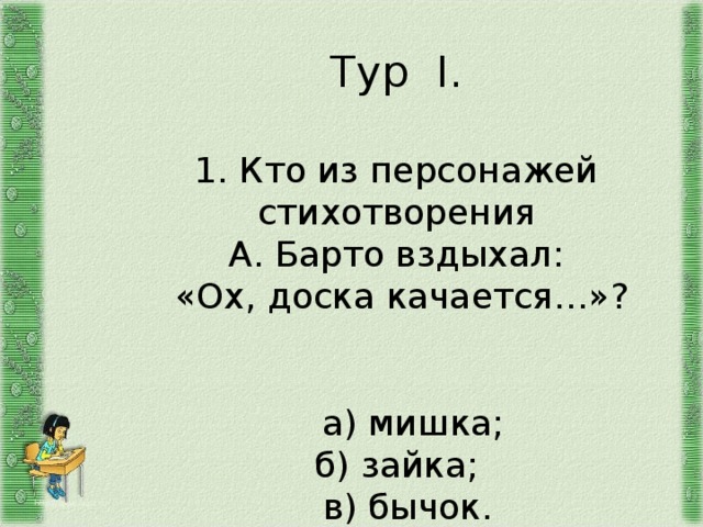         Тур I .   1. Кто из персонажей стихотворения  А. Барто вздыхал:  «Ох, доска качается…»?    а) мишка;  б) зайка;  в) бычок.           http://aida.ucoz.ru 