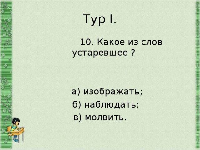 Тур I .  10. Какое из слов устаревшее ?  а) изображать;  б) наблюдать; в) молвить. 