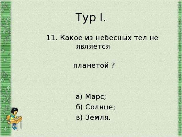 Тур I .  11. Какое из небесных тел не является  планетой ? а) Марс;  б) Солнце;  в) Земля. 