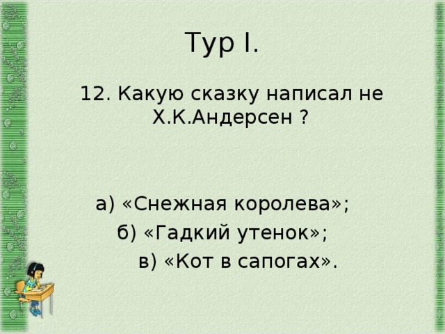 Тур I .  12. Какую сказку написал не Х.К.Андерсен ? а) «Снежная королева»; б) «Гадкий утенок»;  в) «Кот в сапогах». 