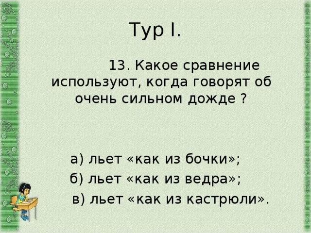 Тур I .  13. Какое сравнение используют, когда говорят об очень сильном дожде ? а) льет «как из бочки»; б) льет «как из ведра»;  в) льет «как из кастрюли». 