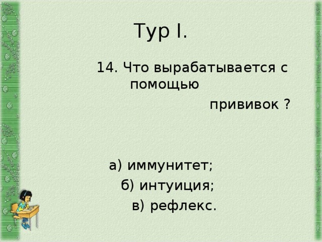 Тур I .  14. Что вырабатывается с помощью  прививок ? а) иммунитет;  б) интуиция;  в) рефлекс. 