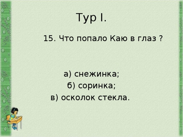 Тур I .  15. Что попало Каю в глаз ? а) снежинка; б) соринка; в) осколок стекла. 