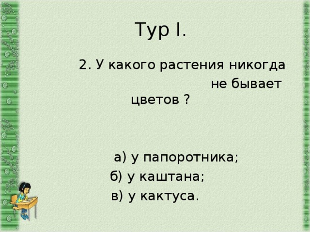  Тур I .  2. У какого растения никогда  не бывает цветов ?  а) у папоротника;  б) у каштана; в) у кактуса. 