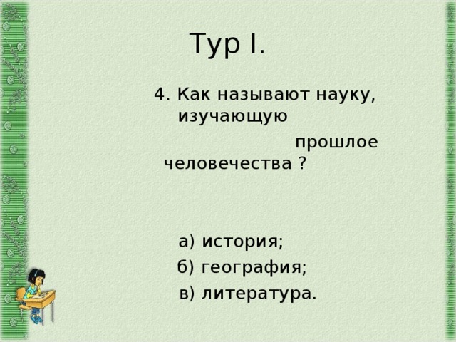 Тур I .  4. Как называют науку, изучающую  прошлое человечества ?  а) история;  б) география;  в) литература. 