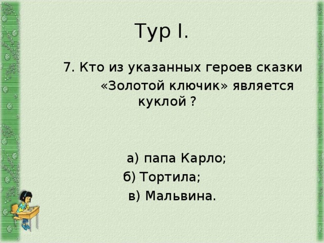Тур I .  7. Кто из указанных героев сказки  «Золотой ключик» является куклой ?  а) папа Карло; б) Тортила;  в) Мальвина. 