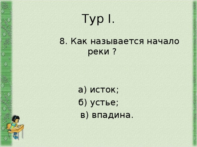 Тур I .  8. Как называется начало реки ? а) исток; б) устье;  в) впадина. 