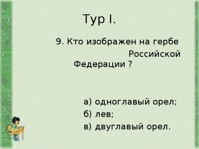 Тур I .  9. Кто изображен на гербе  Российской Федерации ?  а) одноглавый орел;  б) лев;  в) двуглавый орел. 