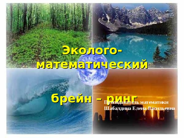 Эколого-математический   брейн – ринг Преподаватель математики Шабалдина Елена Васильевна 