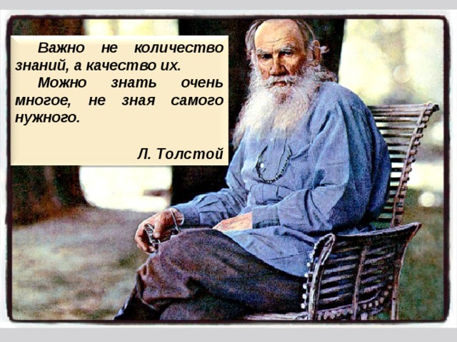 Важно не количество знаний, а качество их. Можно знать очень многое, не зная самого нужного.  Л. Толстой 