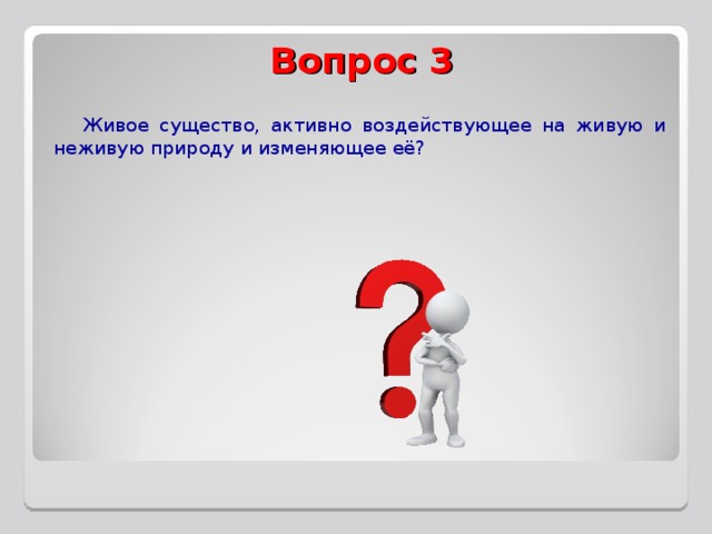 Вопрос 3  Живое существо, активно воздействующее на живую и неживую природу и изменяющее её?     