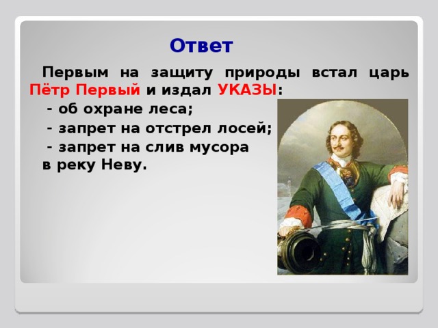 Ответ Первым на защиту природы встал царь Пётр Первый и издал УКАЗЫ :  - об охране леса;  - запрет на отстрел лосей;  - запрет на слив мусора в реку Неву. 