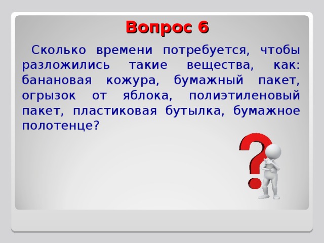 Вопрос 6 Сколько времени потребуется, чтобы разложились такие вещества, как: банановая кожура, бумажный пакет, огрызок от яблока, полиэтиленовый пакет, пластиковая бутылка, бумажное полотенце? 