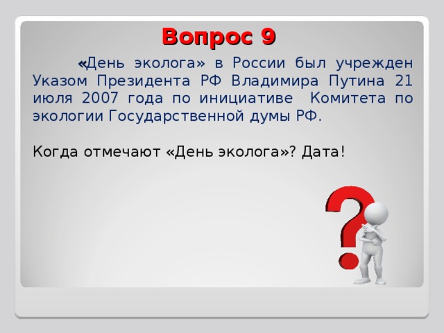 Вопрос 9   « День эколога» в России был учрежден Указом Президента РФ Владимира Путина 21 июля 2007 года по инициативе Комитета по экологии Государственной думы РФ. Когда отмечают «День эколога»? Дата! 