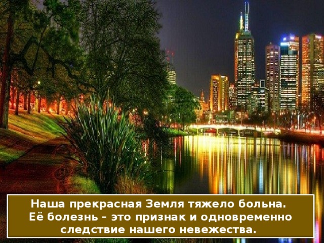 Наша прекрасная Земля тяжело больна. Её болезнь – это признак и одновременно следствие нашего невежества.  