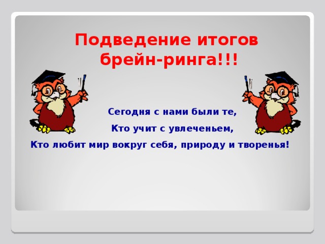 Подведение итогов  брейн-ринга!!! Сегодня с нами были те, Кто учит с увлеченьем, Кто любит мир вокруг себя, природу и творенья!  