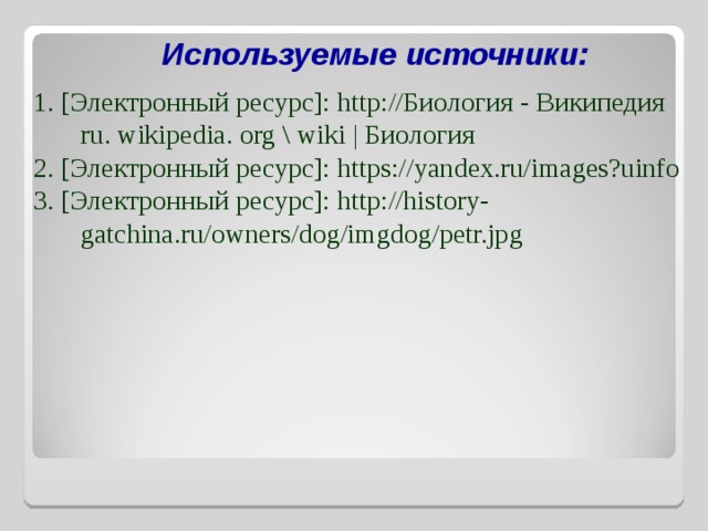 Используемые источники: 1. [Электронный ресурс]: http://Биология - Википедия ru. wikipedia. org \ wiki | Биология 2. [Электронный ресурс]: https://yandex.ru/images?uinfo 3. [Электронный ресурс]: http://history-gatchina.ru/owners/dog/imgdog/petr.jpg   