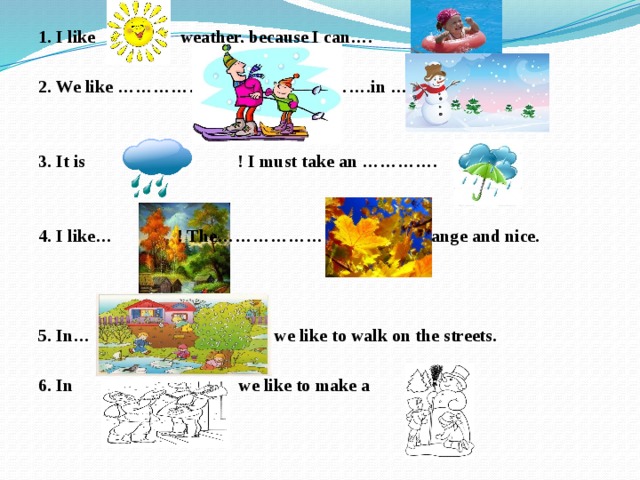 1. I like weather, because I can….   2. We like …………………………………….in ……   3. It is ! I must take an ………….   4. I like…   ! The………………………..are orange and nice.    5. In… we like to walk on the streets.  6. In we like to make a 