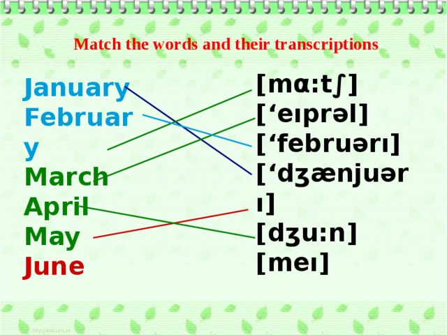 Match the words and their transcriptions [mα:t∫] [‘eıprəl] [‘februərı] [‘dʒænjuərı] [dʒu:n] [meı] January February March April May June 