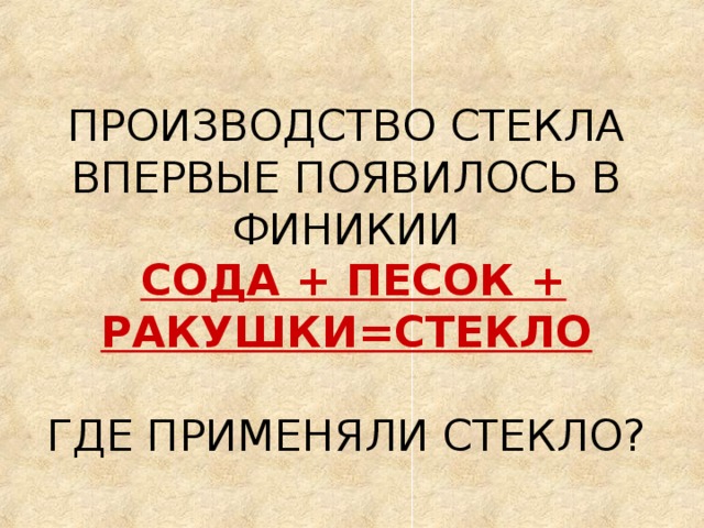ПРОИЗВОДСТВО СТЕКЛА ВПЕРВЫЕ ПОЯВИЛОСЬ В ФИНИКИИ   СОДА + ПЕСОК + РАКУШКИ=СТЕКЛО   ГДЕ ПРИМЕНЯЛИ СТЕКЛО? 