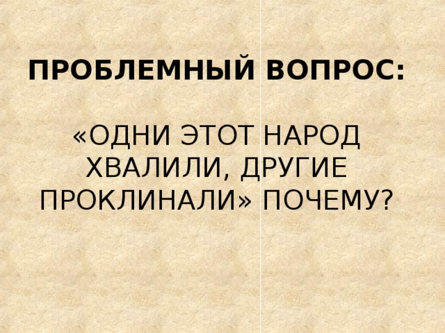  ПРОБЛЕМНЫЙ ВОПРОС:   «ОДНИ ЭТОТ НАРОД ХВАЛИЛИ, ДРУГИЕ ПРОКЛИНАЛИ» ПОЧЕМУ? 